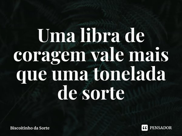 ⁠Uma libra de coragem vale mais que uma tonelada de sorte... Frase de Biscoitinho da Sorte.