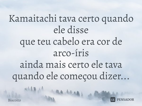⁠Kamaitachi tava certo quando ele disse
que teu cabelo era cor de arco-íris
ainda mais certo ele tava
quando ele começou dizer...... Frase de Biscoito.