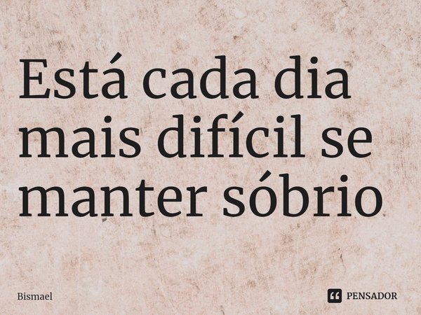 Está cada dia mais difícil se manter sóbrio⁠... Frase de Bismael.