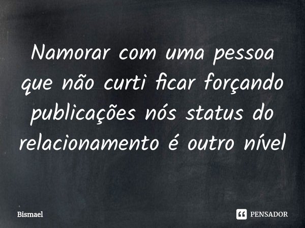 Namorar com uma pessoa que não curti ficar forçando publicações nós status do relacionamento é outro nível⁠... Frase de Bismael.