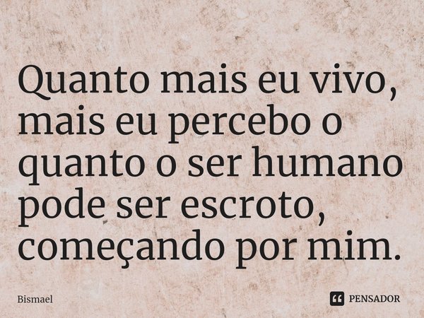 ⁠Quanto mais eu vivo, mais eu percebo o quanto o ser humano pode ser escroto, começando por mim.... Frase de Bismael.