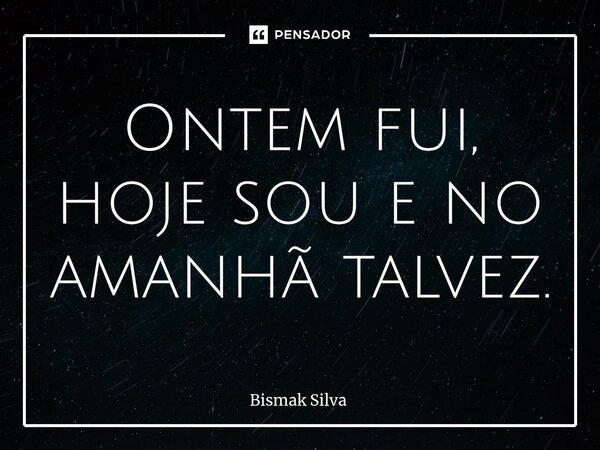 Ontem fui, hoje sou e no amanhã talvez.⁠... Frase de Bismak Silva.