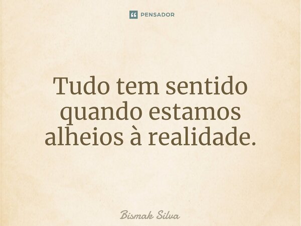 ⁠Tudo tem sentido quando estamos alheios à realidade.... Frase de Bismak Silva.
