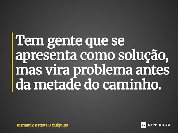 Tem gente que se apresenta como solução, mas vira problema antes da metade do caminho. ⁠... Frase de Bismarck Batista O máquina.