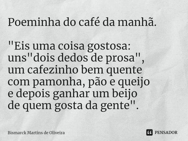 ⁠Poeminha do café da manhã. "Eis uma coisa gostosa: uns "dois dedos de prosa", um cafezinho bem quente com pamonha, pão e queijo e depois ganhar ... Frase de Bismarck Martins de Oliveira.
