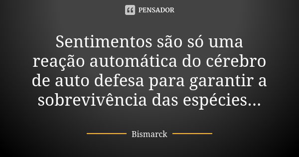 Sentimentos são só uma reação automática do cérebro de auto defesa para garantir a sobrevivência das espécies...... Frase de Bismarck.