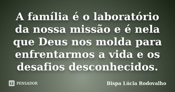 A família é o laboratório da nossa missão e é nela que Deus nos molda para enfrentarmos a vida e os desafios desconhecidos.... Frase de Bispa Lúcia Rodovalho.
