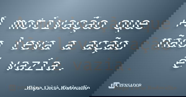 A motivação que não leva a ação é vazia.... Frase de Bispa Lúcia Rodovalho.