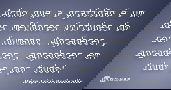 Acho que a gratidão é um das melhores virtudes do ser humano. Agradecer, agradecer, agradecer em tudo e por tudo!... Frase de Bispa Lúcia Rodovalho.