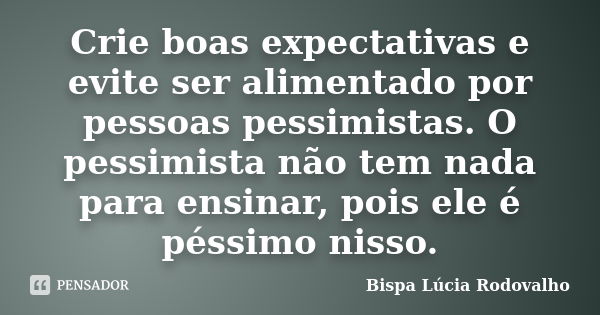 Crie boas expectativas e evite ser alimentado por pessoas pessimistas. O pessimista não tem nada para ensinar, pois ele é péssimo nisso.... Frase de Bispa Lúcia Rodovalho.