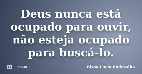 Deus nunca está ocupado para ouvir, não esteja ocupado para buscá-lo.... Frase de Bispa Lúcia Rodovalho.