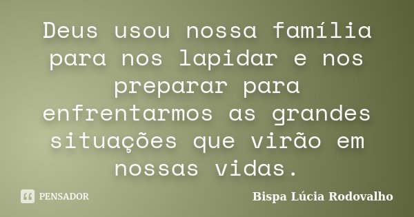 Deus usou nossa família para nos lapidar e nos preparar para enfrentarmos as grandes situações que virão em nossas vidas.... Frase de Bispa Lúcia Rodovalho.