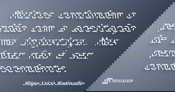 Muitos confundem o perdão com a aceitação de uma injustiça. Mas perdoar não é ser condescendente.... Frase de Bispa Lúcia Rodovalho.