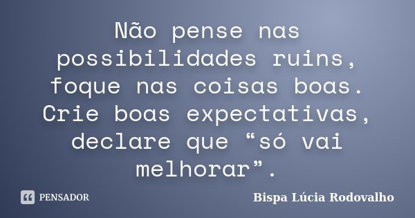 Não pense nas possibilidades ruins, foque nas coisas boas. Crie boas expectativas, declare que “só vai melhorar”.... Frase de Bispa Lúcia Rodovalho.