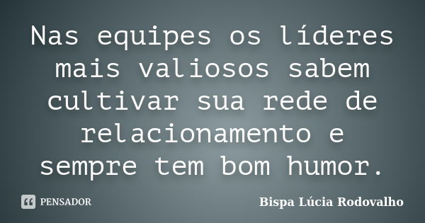 Nas equipes os líderes mais valiosos sabem cultivar sua rede de relacionamento e sempre tem bom humor.... Frase de Bispa Lúcia Rodovalho.