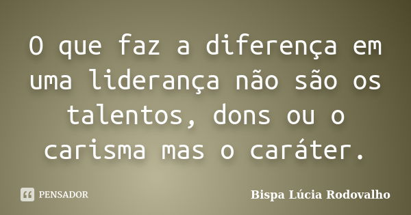 O que faz a diferença em uma liderança não são os talentos, dons ou o carisma mas o caráter.... Frase de Bispa Lúcia Rodovalho.