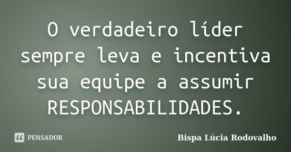 O verdadeiro líder sempre leva e incentiva sua equipe a assumir responsabilidades.... Frase de Bispa Lúcia Rodovalho.