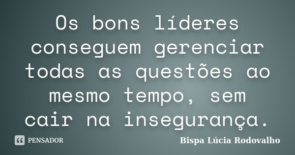 Os bons líderes conseguem gerenciar todas as questões ao mesmo tempo, sem cair na insegurança.... Frase de Bispa Lúcia Rodovalho.