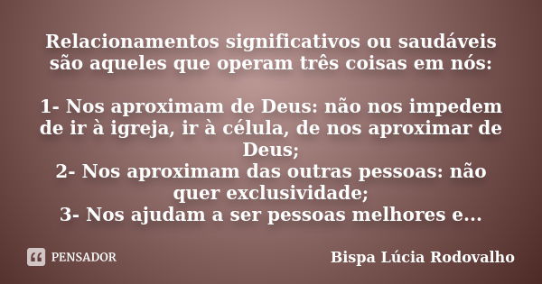 Relacionamentos significativos ou saudáveis são aqueles que operam três coisas em nós: 1- Nos aproximam de Deus: não nos impedem de ir à igreja, ir à célula, de... Frase de Bispa Lúcia Rodovalho.