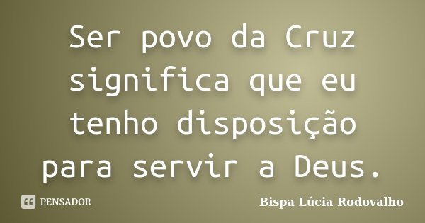 Ser povo da Cruz significa que eu tenho disposição para servir a Deus.... Frase de Bispa Lúcia Rodovalho.