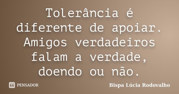 Tolerância é diferente de apoiar. Amigos verdadeiros falam a verdade, doendo ou não.... Frase de Bispa Lúcia Rodovalho.