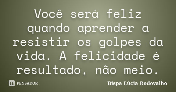 Você será feliz quando aprender a resistir os golpes da vida. A felicidade é resultado, não meio.... Frase de Bispa Lúcia Rodovalho.