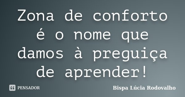 Zona de conforto é o nome que damos à preguiça de aprender!... Frase de Bispa Lúcia Rodovalho.