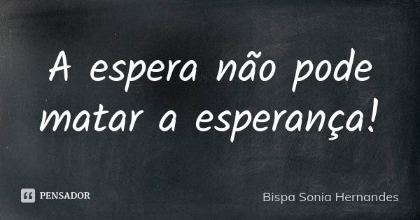 A espera não pode matar a esperança!... Frase de Bispa Sonia Hernandes.