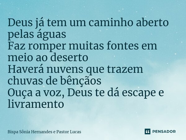 Deus já tem um caminho aberto pelas águas Faz romper muitas fontes em meio ao deserto Haverá nuvens que trazem chuvas de bênçãos Ouça a voz, Deus te dá escape e... Frase de Bispa Sônia Hernandes e Pastor Lucas.