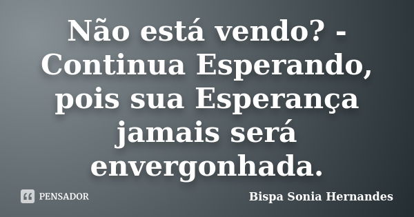 Não está vendo? - Continua Esperando, pois sua Esperança jamais será envergonhada.... Frase de Bispa Sonia Hernandes.