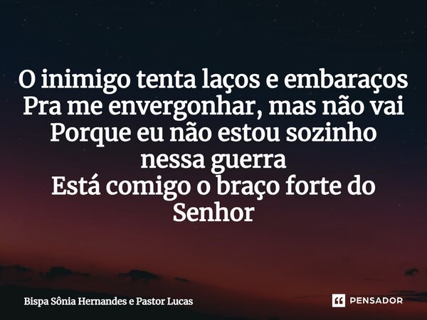 O inimigo tenta laços e embaraços Pra me envergonhar, mas não vai Porque eu não estou sozinho nessa guerra Está comigo o braço forte do Senhor... Frase de Bispa Sônia Hernandes e Pastor Lucas.
