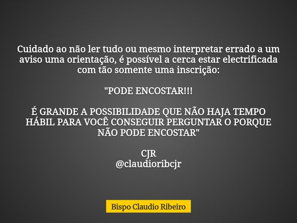Cuidado ao não ler tudo ou mesmo interpretar errado a um aviso uma orientação, é possível a cerca estar electrificada com tão somente uma inscrição: "PODE ... Frase de Bispo Claudio Ribeiro.
