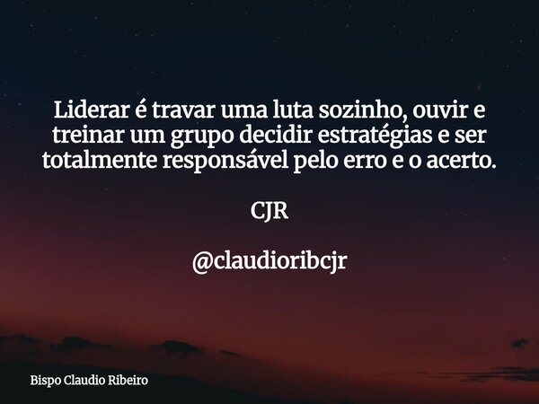 Liderar é travar uma luta sozinho, ouvir e treinar um grupo decidir estratégias e ser totalmente responsável pelo erro e o acerto. CJR @claudioribcjr... Frase de Bispo Claudio Ribeiro.