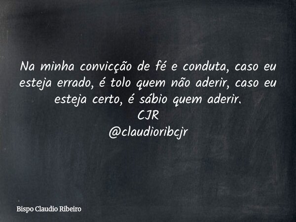 Na minha convicção de fé e conduta, caso eu esteja errado, é tolo quem não aderir, caso eu esteja certo, é sábio quem aderir. CJR @claudioribcjr... Frase de Bispo Claudio Ribeiro.