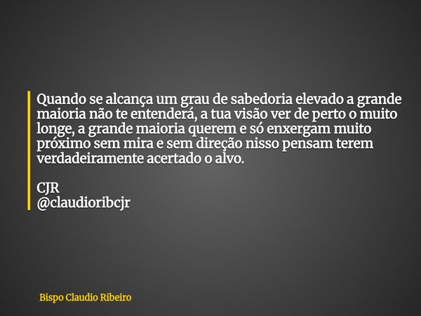 Quando se alcança um grau de sabedoria elevado a grande maioria não te entenderá, a tua visão ver de perto o muito longe, a grande maioria querem e só enxergam ... Frase de Bispo Claudio Ribeiro.