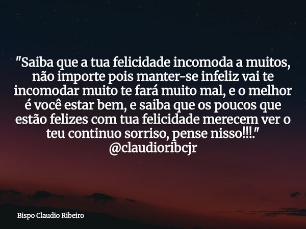 "Saiba que a tua felicidade incomoda a muitos, não importe pois manter-se infeliz vai te incomodar muito te fará muito mal, e o melhor é você estar bem, e ... Frase de Bispo Claudio Ribeiro.