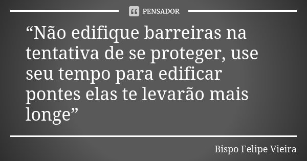 “Não edifique barreiras na tentativa de se proteger, use seu tempo para edificar pontes elas te levarão mais longe”... Frase de Bispo Felipe Vieira.