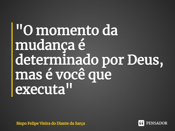 ⁠"O momento da mudança é determinado por Deus, mas é você que executa"... Frase de Bispo Felipe Vieira do Diante da Sarça.