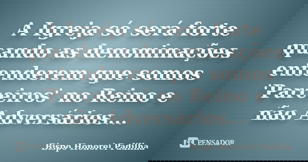 A Igreja só será forte quando as denominações entenderem que somos 'Parceiros' no Reino e não Adversários...... Frase de Bispo Honorei Padilha.