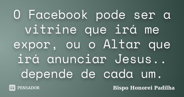 O Facebook pode ser a vitrine que irá me expor, ou o Altar que irá anunciar Jesus.. depende de cada um.... Frase de Bispo Honorei Padilha.