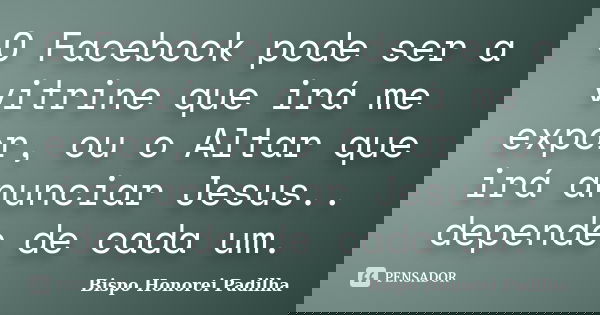 O Facebook pode ser a vitrine que irá me expor, ou o Altar que irá anunciar Jesus.. depende de cada um.... Frase de Bispo Honorei Padilha.