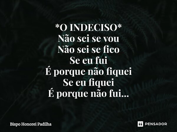 ⁠*O INDECISO* Não sei se vou Não sei se fico Se eu fui É porque não fiquei Se eu fiquei É porque não fui...... Frase de Bispo Honorei Padilha.