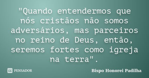 "Quando entendermos que nós cristãos não somos adversários, mas parceiros no reino de Deus, então, seremos fortes como igreja na terra".... Frase de Bispo Honorei Padilha.