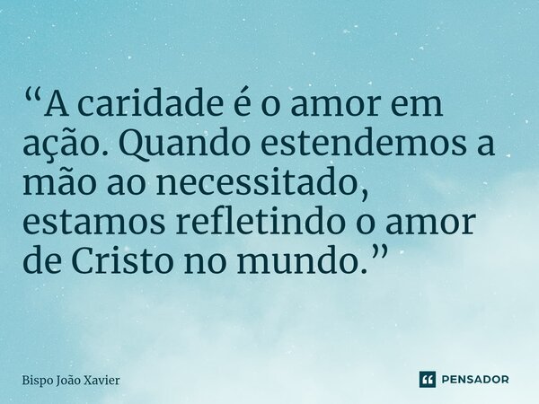 “A caridade é o amor em ação. Quando estendemos a mão ao necessitado, estamos refletindo o amor de Cristo no mundo.”... Frase de Bispo João Xavier.