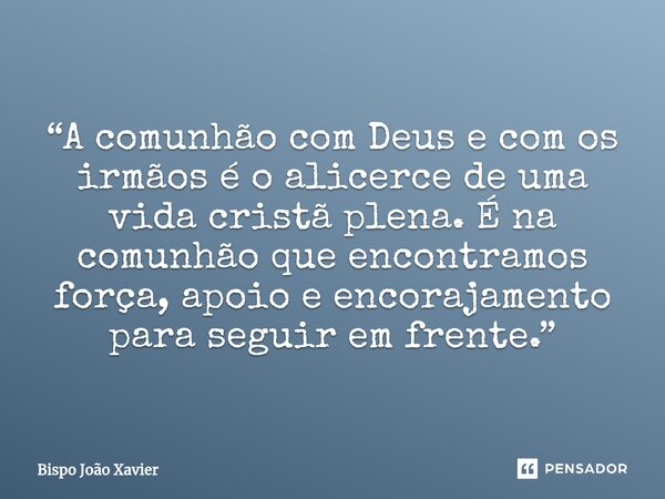 “A comunhão com Deus e com os irmãos é o alicerce de uma vida cristã plena. É na comunhão que encontramos força, apoio e encorajamento para seguir em frente.”... Frase de Bispo João Xavier.