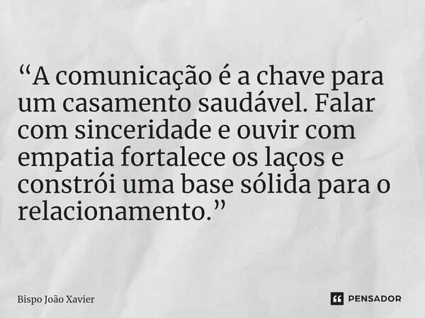 “A comunicação é a chave para um casamento saudável. Falar com sinceridade e ouvir com empatia fortalece os laços e constrói uma base sólida para o relacionamen... Frase de Bispo João Xavier.