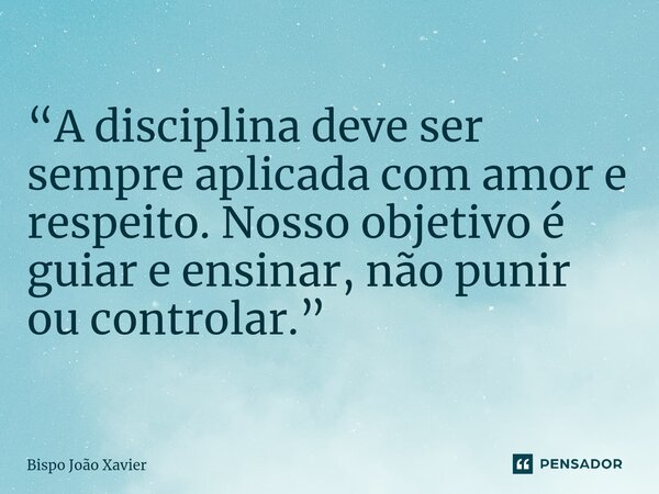 “A disciplina deve ser sempre aplicada com amor e respeito. Nosso objetivo é guiar e ensinar, não punir ou controlar.”... Frase de Bispo João Xavier.