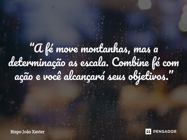 “A fé move montanhas, mas a determinação as escala. Combine fé com ação e você alcançará seus objetivos.”... Frase de Bispo João Xavier.