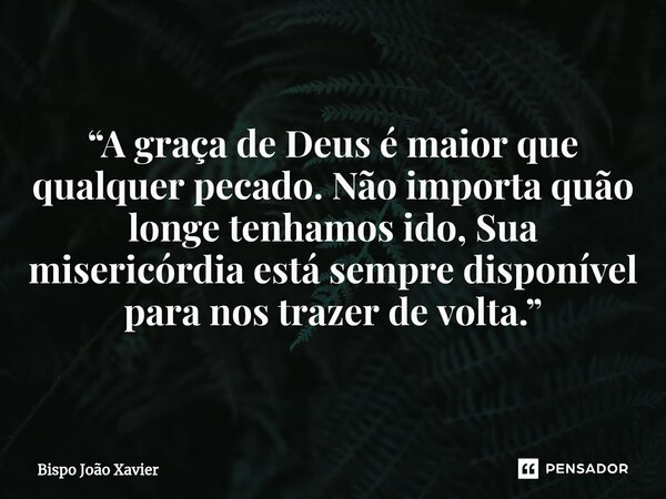 “A graça de Deus é maior que qualquer pecado. Não importa quão longe tenhamos ido, Sua misericórdia está sempre disponível para nos trazer de volta.”... Frase de Bispo João Xavier.