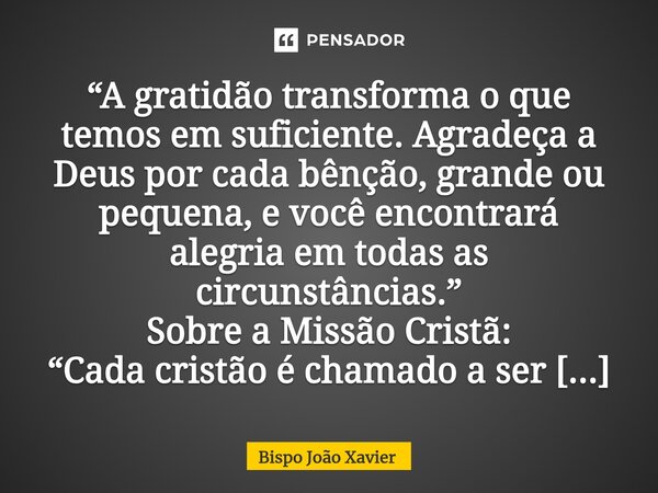 “A gratidão transforma o que temos em suficiente. Agradeça a Deus por cada bênção, grande ou pequena, e você encontrará alegria em todas as circunstâncias.”... Frase de Bispo João Xavier.